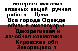 интернет-магазин вязаных вещей, ручная работа! › Цена ­ 1 700 - Все города Одежда, обувь и аксессуары » Декоративная и лечебная косметика   . Кировская обл.,Захарищево п.